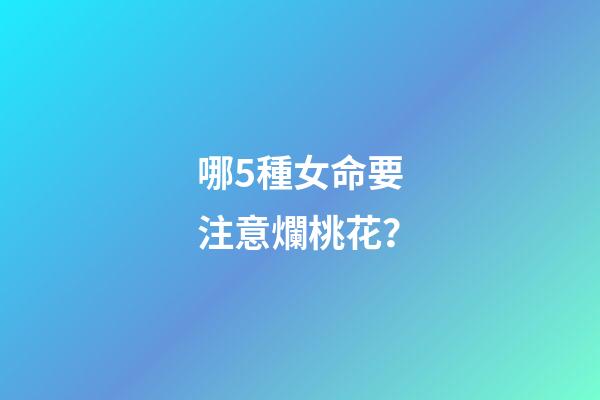 哪5種女命要注意爛桃花？