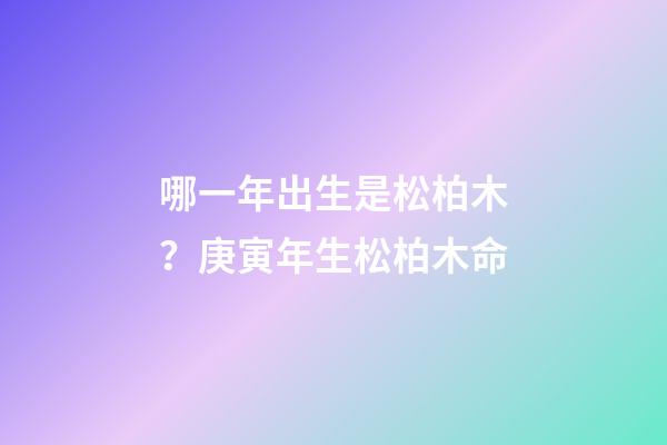 哪一年出生是松柏木？庚寅年生松柏木命