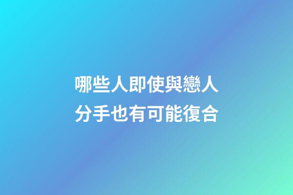 哪些人即使與戀人分手也有可能復合
