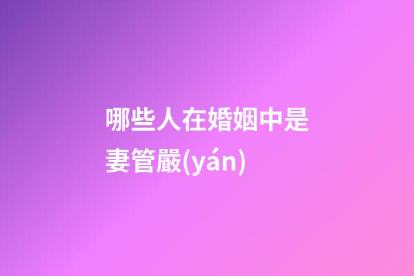 哪些人在婚姻中是妻管嚴(yán)