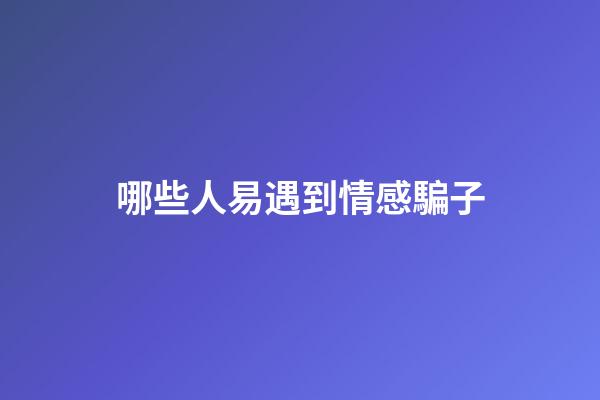 哪些人易遇到情感騙子