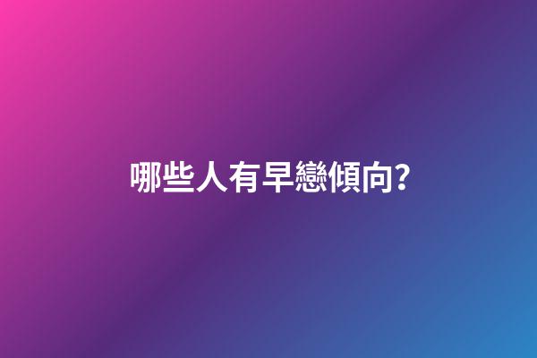 哪些人有早戀傾向？