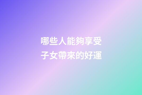 哪些人能夠享受子女帶來的好運