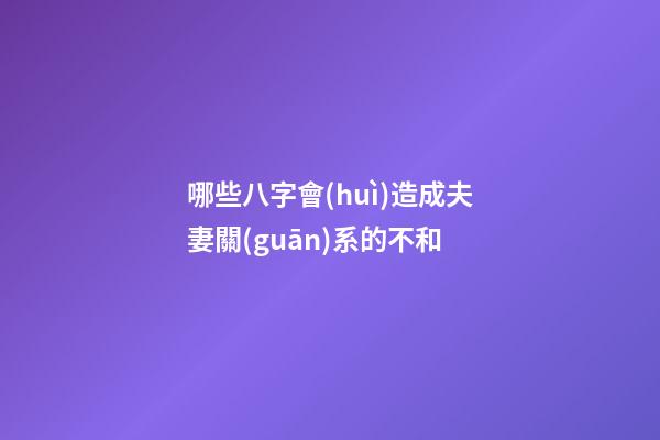 哪些八字會(huì)造成夫妻關(guān)系的不和?