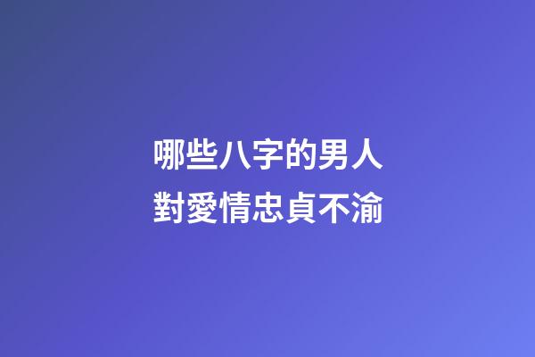 哪些八字的男人對愛情忠貞不渝