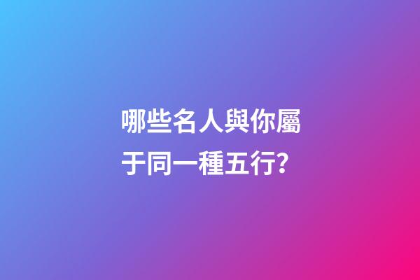 哪些名人與你屬于同一種五行？