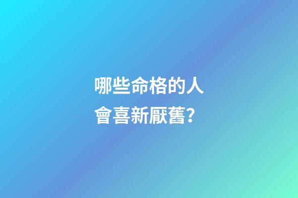 哪些命格的人會喜新厭舊？