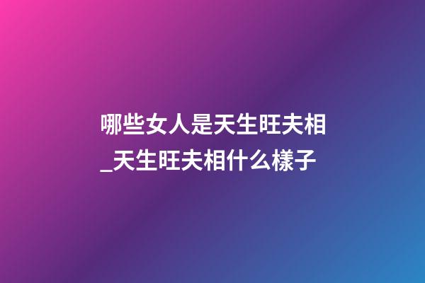 哪些女人是天生旺夫相_天生旺夫相什么樣子