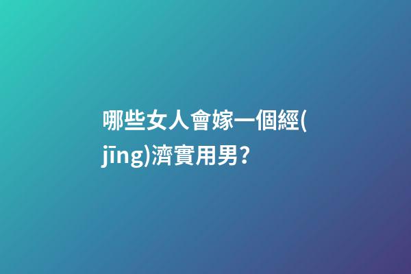 哪些女人會嫁一個經(jīng)濟實用男？