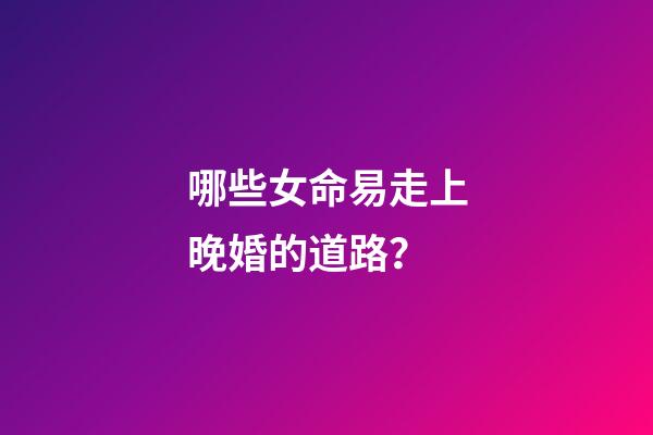 哪些女命易走上晚婚的道路？