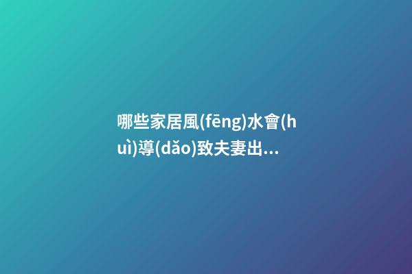 哪些家居風(fēng)水會(huì)導(dǎo)致夫妻出現(xiàn)桃花糾紛