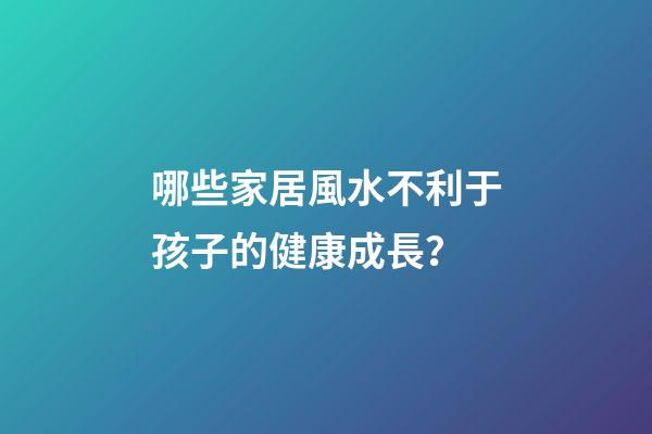 哪些家居風水不利于孩子的健康成長？