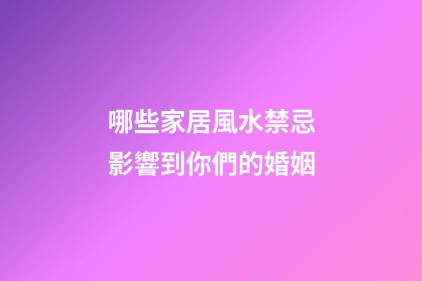 哪些家居風水禁忌影響到你們的婚姻