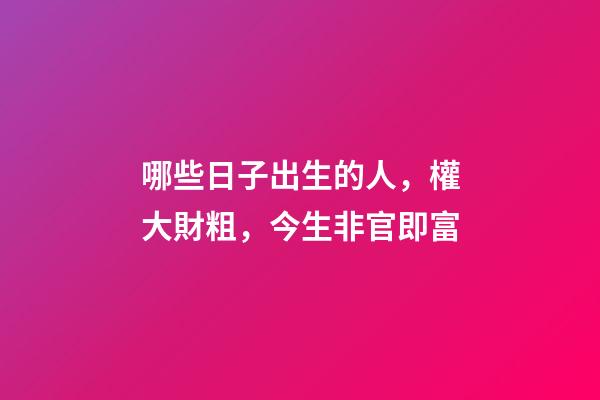 哪些日子出生的人，權大財粗，今生非官即富