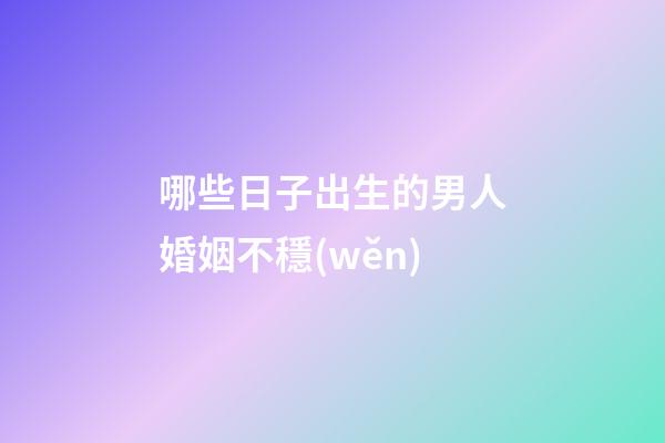 哪些日子出生的男人婚姻不穩(wěn)
