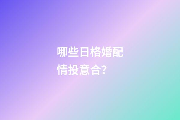 哪些日格婚配情投意合？