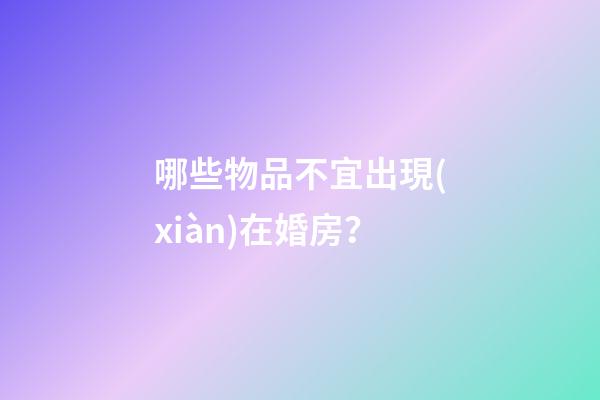 哪些物品不宜出現(xiàn)在婚房？