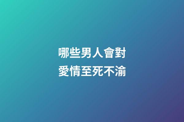 哪些男人會對愛情至死不渝