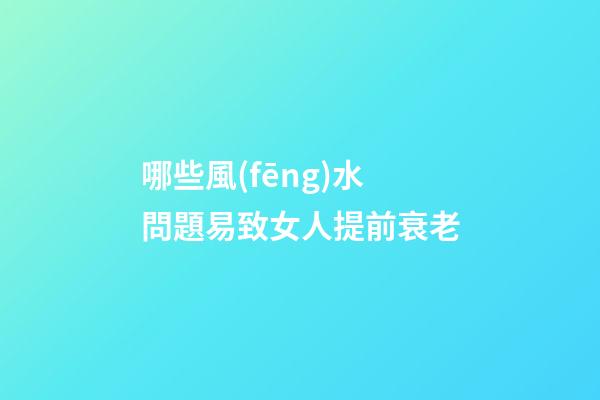 哪些風(fēng)水問題易致女人提前衰老