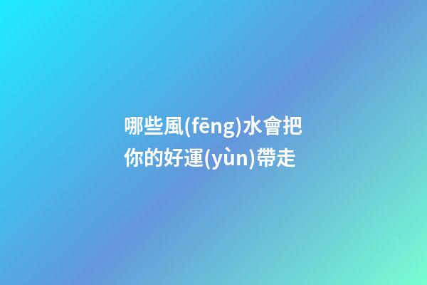 哪些風(fēng)水會把你的好運(yùn)帶走