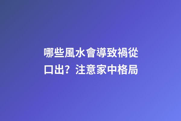 哪些風水會導致禍從口出？注意家中格局