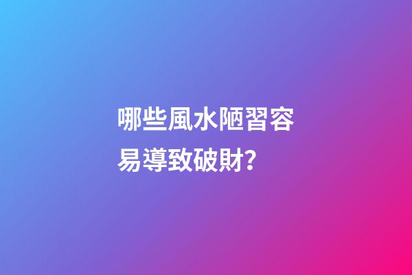 哪些風水陋習容易導致破財？