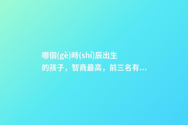哪個(gè)時(shí)辰出生的孩子，智商最高，前三名有你嗎