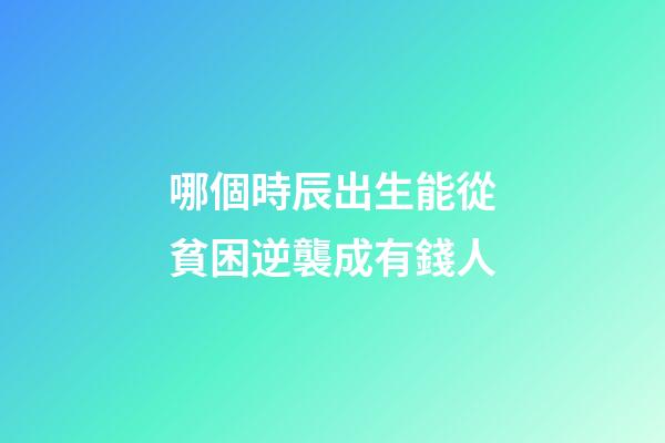 哪個時辰出生能從貧困逆襲成有錢人