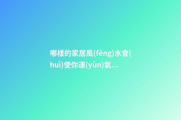 哪樣的家居風(fēng)水會(huì)使你運(yùn)氣越來(lái)越差