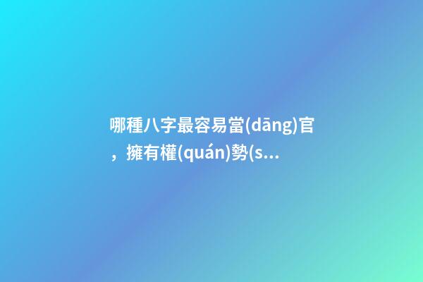 哪種八字最容易當(dāng)官，擁有權(quán)勢(shì)地位?