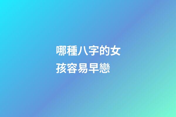 哪種八字的女孩容易早戀