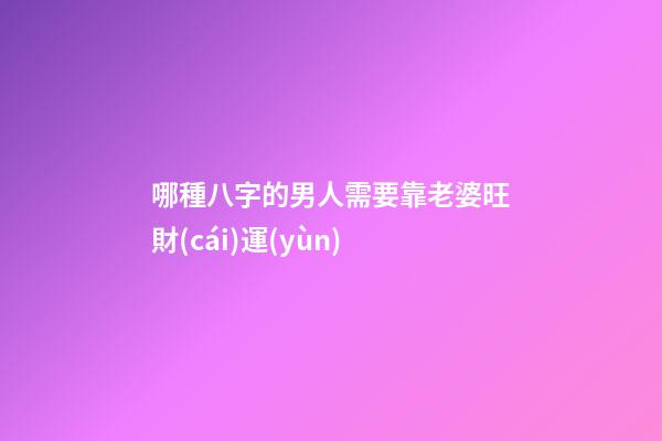 哪種八字的男人需要靠老婆旺財(cái)運(yùn)