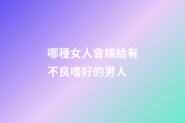 哪種女人會嫁給有不良嗜好的男人?