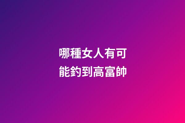 哪種女人有可能釣到高富帥