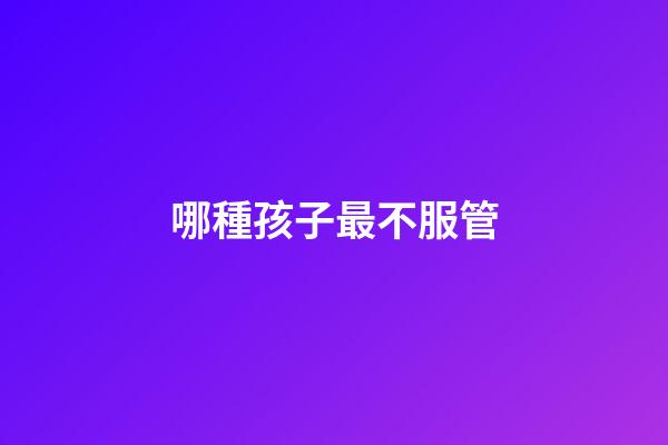 哪種孩子最不服管