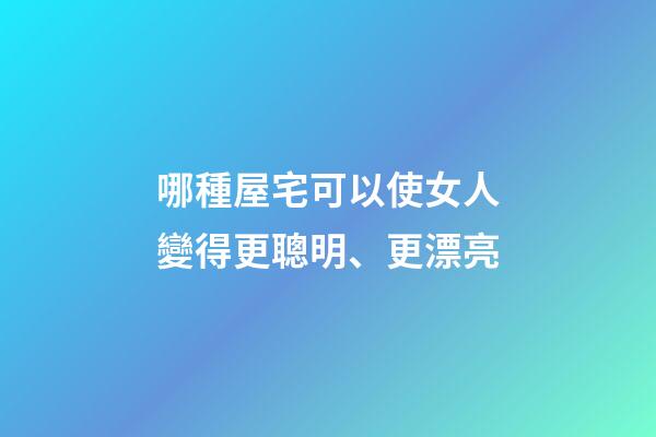 哪種屋宅可以使女人變得更聰明、更漂亮?