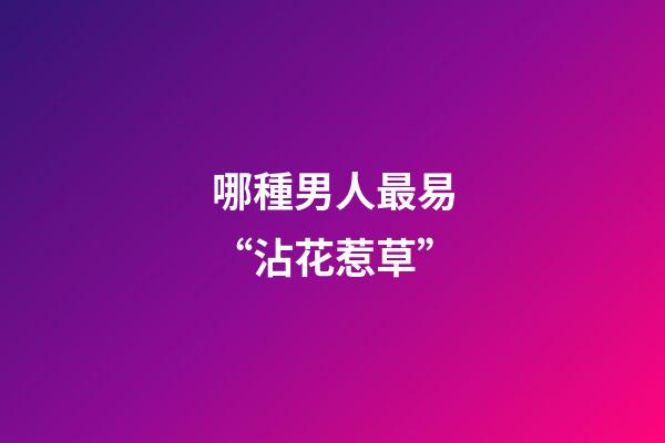 哪種男人最易“沾花惹草”