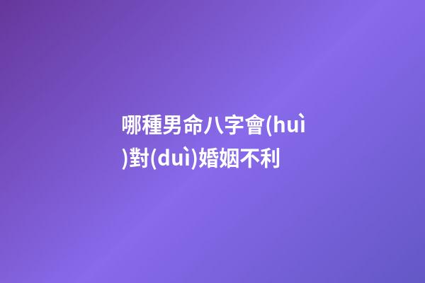 哪種男命八字會(huì)對(duì)婚姻不利