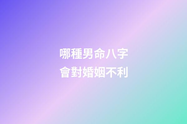 哪種男命八字會對婚姻不利
