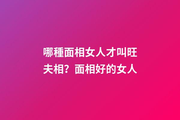 哪種面相女人才叫旺夫相？面相好的女人