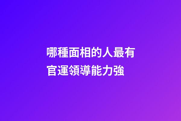 哪種面相的人最有官運領導能力強