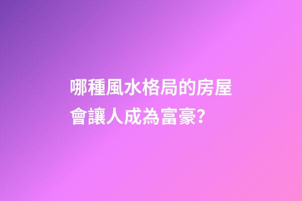 哪種風水格局的房屋會讓人成為富豪？