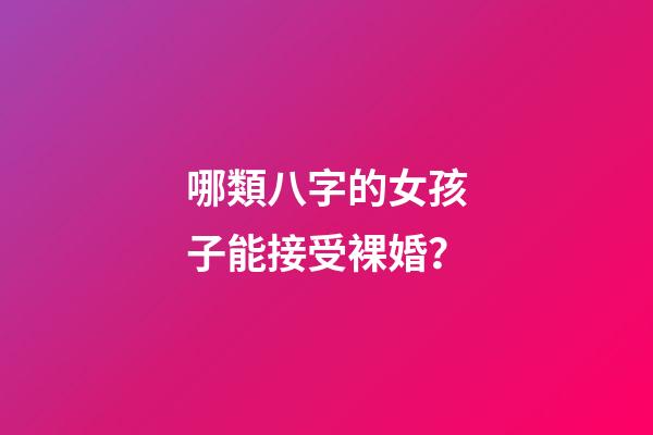 哪類八字的女孩子能接受裸婚？