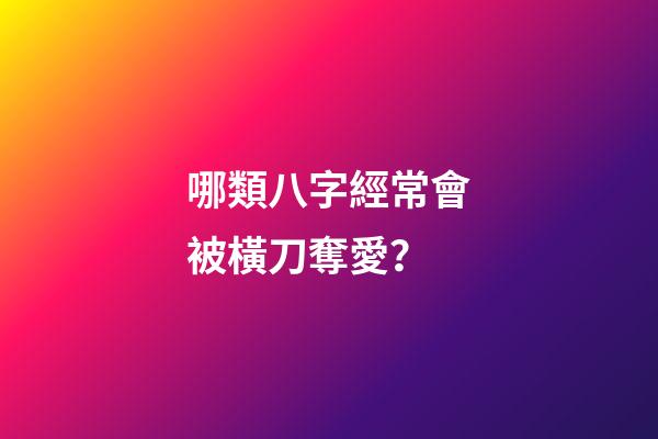 哪類八字經常會被橫刀奪愛？