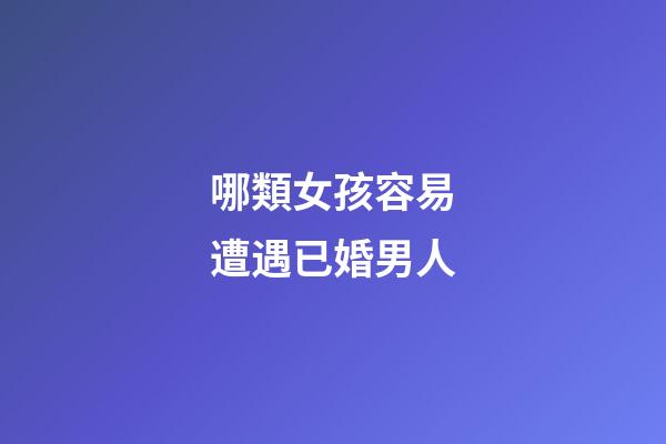 哪類女孩容易遭遇已婚男人