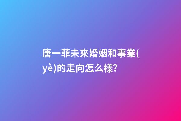 唐一菲未來婚姻和事業(yè)的走向怎么樣？
