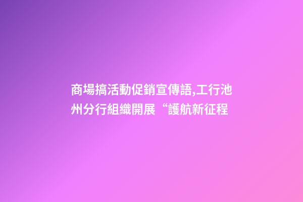 商場搞活動促銷宣傳語,工行池州分行組織開展“護航新征程-第1張-觀點-玄機派