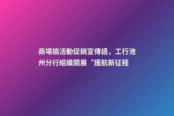 商場搞活動促銷宣傳語，工行池州分行組織開展“護航新征程-第1張-觀點-玄機派