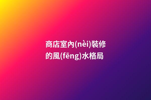 商店室內(nèi)裝修的風(fēng)水格局