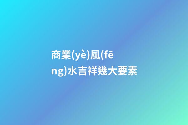 商業(yè)風(fēng)水吉祥幾大要素